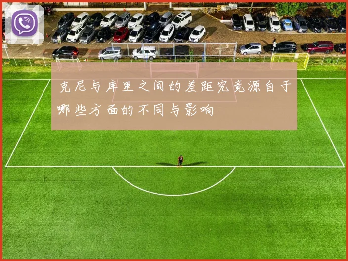 克尼与库里之间的差距究竟源自于哪些方面的不同与影响