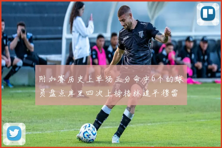 附加赛历史上单场三分命中6个的球员盘点库里四次上榜格林追平穆雷纪录