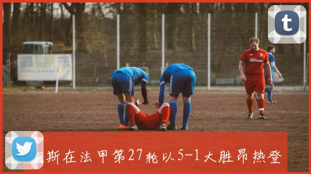 朗斯在法甲第27轮以5-1大胜昂热登顶积分榜下轮将迎战巴黎圣日耳曼