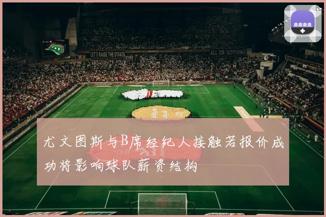 尤文图斯与B席经纪人接触若报价成功将影响球队薪资结构
