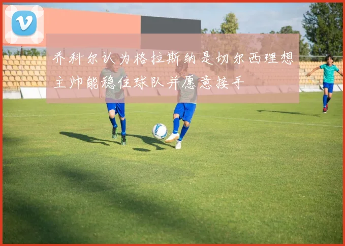 乔科尔认为格拉斯纳是切尔西理想主帅能稳住球队并愿意接手