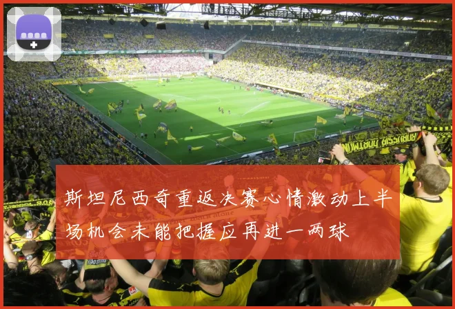 斯坦尼西奇重返决赛心情激动上半场机会未能把握应再进一两球