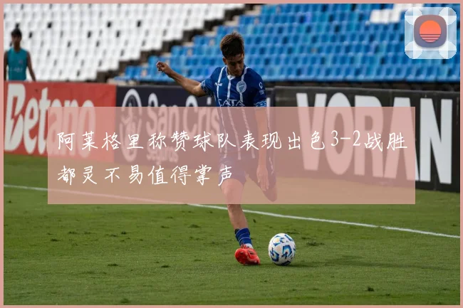阿莱格里称赞球队表现出色3-2战胜都灵不易值得掌声