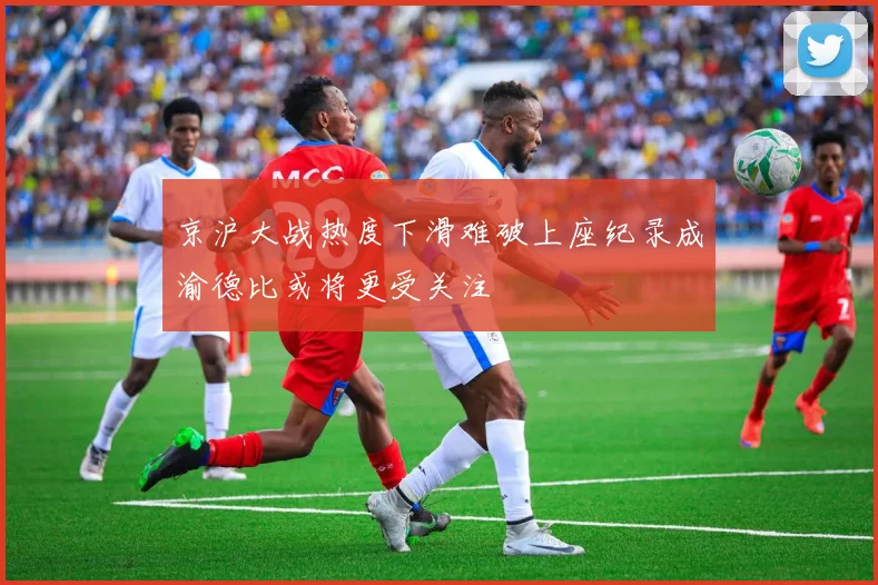 京沪大战热度下滑难破上座纪录成渝德比或将更受关注
