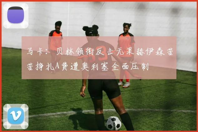 马卡：贝林领衔反击无果赫伊森苦苦挣扎A费遭奥利塞全面压制