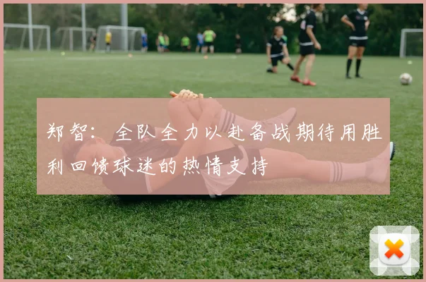 郑智：全队全力以赴备战期待用胜利回馈球迷的热情支持