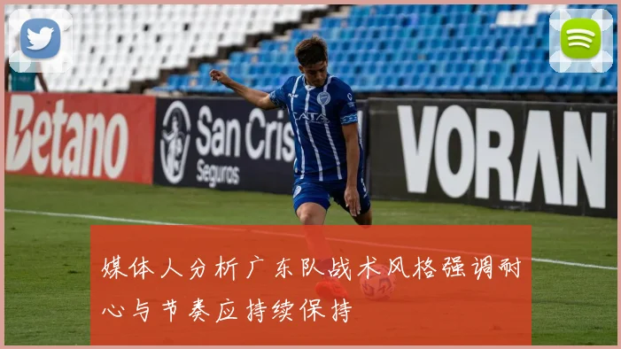 媒体人分析广东队战术风格强调耐心与节奏应持续保持