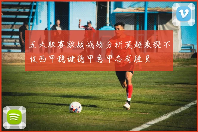 五大联赛欧战战绩分析英超表现不佳西甲稳健德甲意甲各有胜负