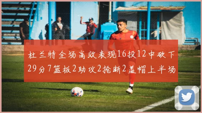杜兰特全场高效表现16投12中砍下29分7篮板2助攻2抢断2盖帽上半场独得22分