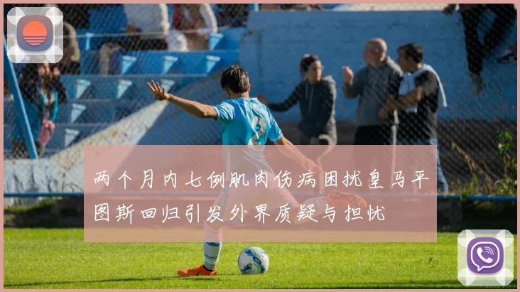 两个月内七例肌肉伤病困扰皇马平图斯回归引发外界质疑与担忧