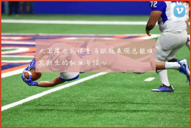 大卫席尔瓦谈皇马欧冠表现总能焕发新生的秘诀与信心